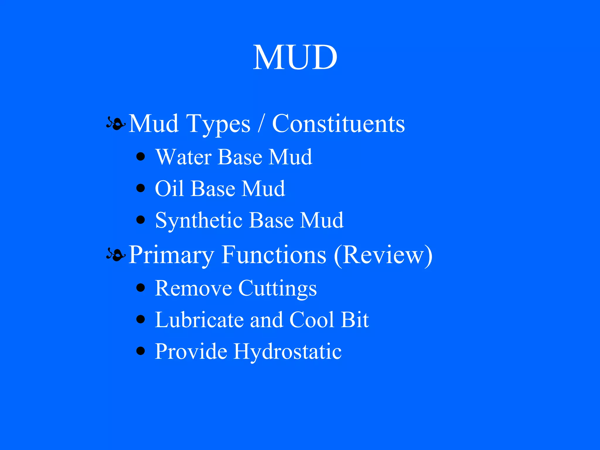 MUD  Mud Types / Constituents Water Base Mud Oil Base Mud Synthetic Base Mud Primary Functions (Review) Remove Cuttings Lubricate and Cool Bit Provide Hydrostatic 