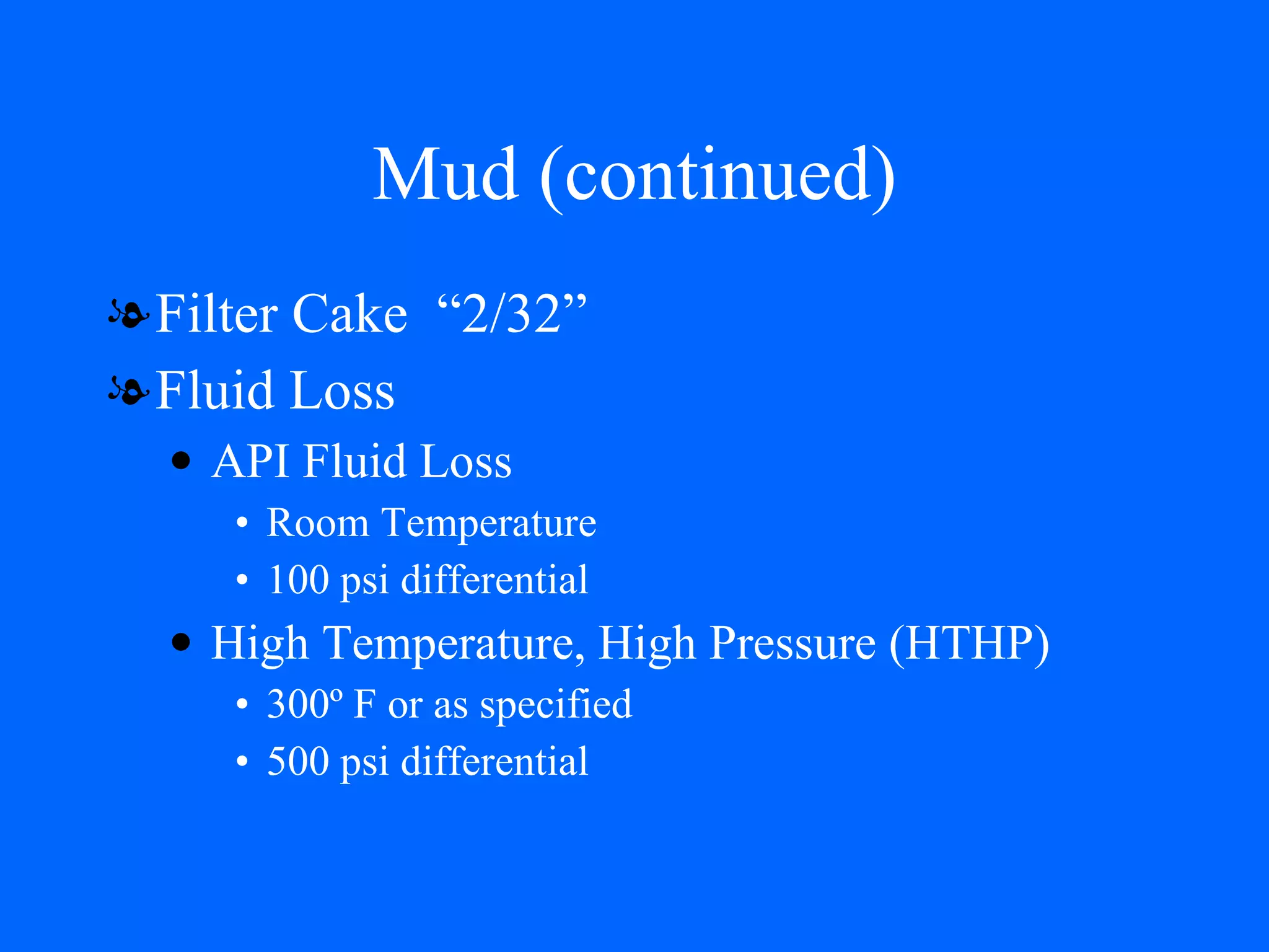 Mud (continued) Filter Cake  “2/32” Fluid Loss API Fluid Loss Room Temperature  100 psi differential High Temperature, High Pressure (HTHP) 300º F or as specified 500 psi differential 