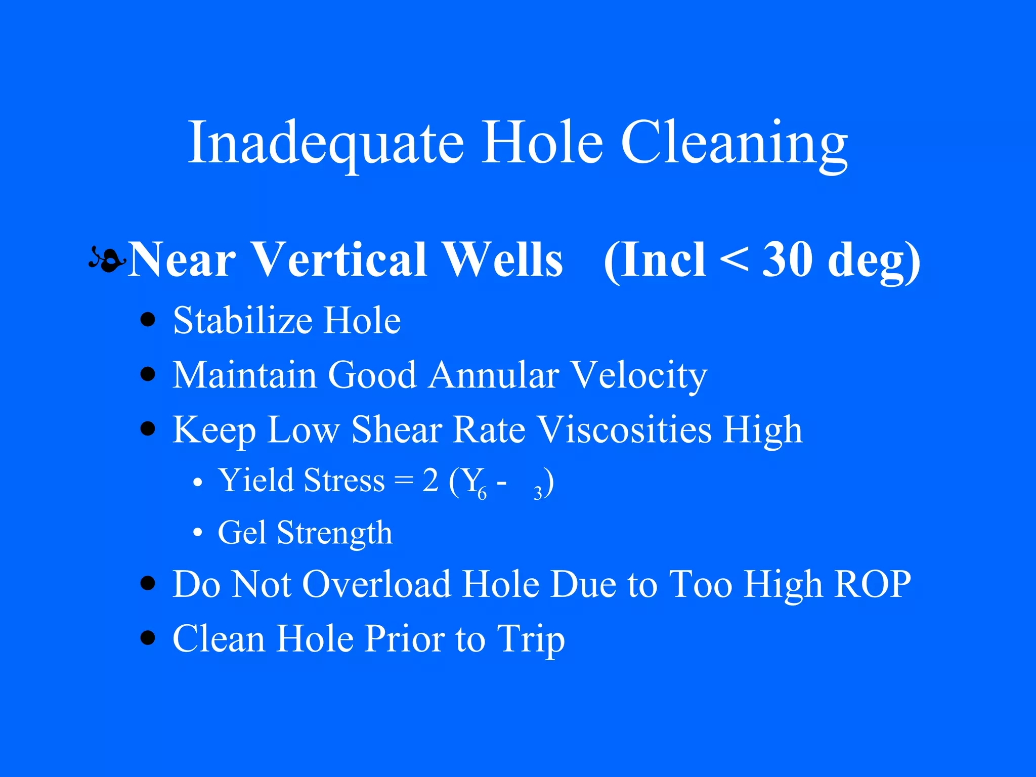 Inadequate Hole Cleaning Near Vertical Wells  (Incl < 30 deg) Stabilize Hole Maintain Good Annular Velocity Keep Low Shear Rate Viscosities High Yield Stress = 2 (  6  -   3 ) Gel Strength Do Not Overload Hole Due to Too High ROP Clean Hole Prior to Trip 