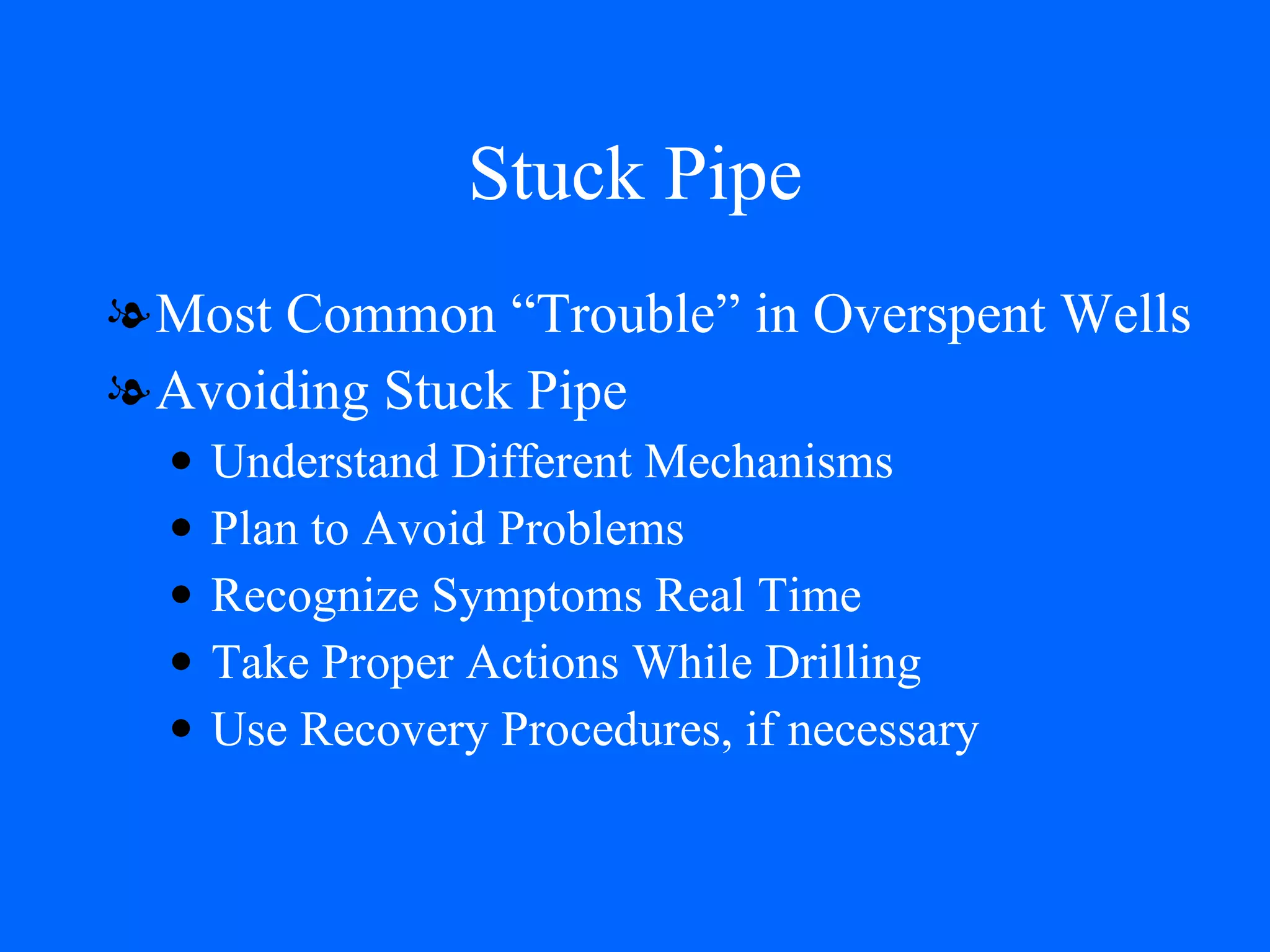 Stuck Pipe Most Common “Trouble” in Overspent Wells Avoiding Stuck Pipe Understand Different Mechanisms Plan to Avoid Problems Recognize Symptoms Real Time Take Proper Actions While Drilling Use Recovery Procedures, if necessary 
