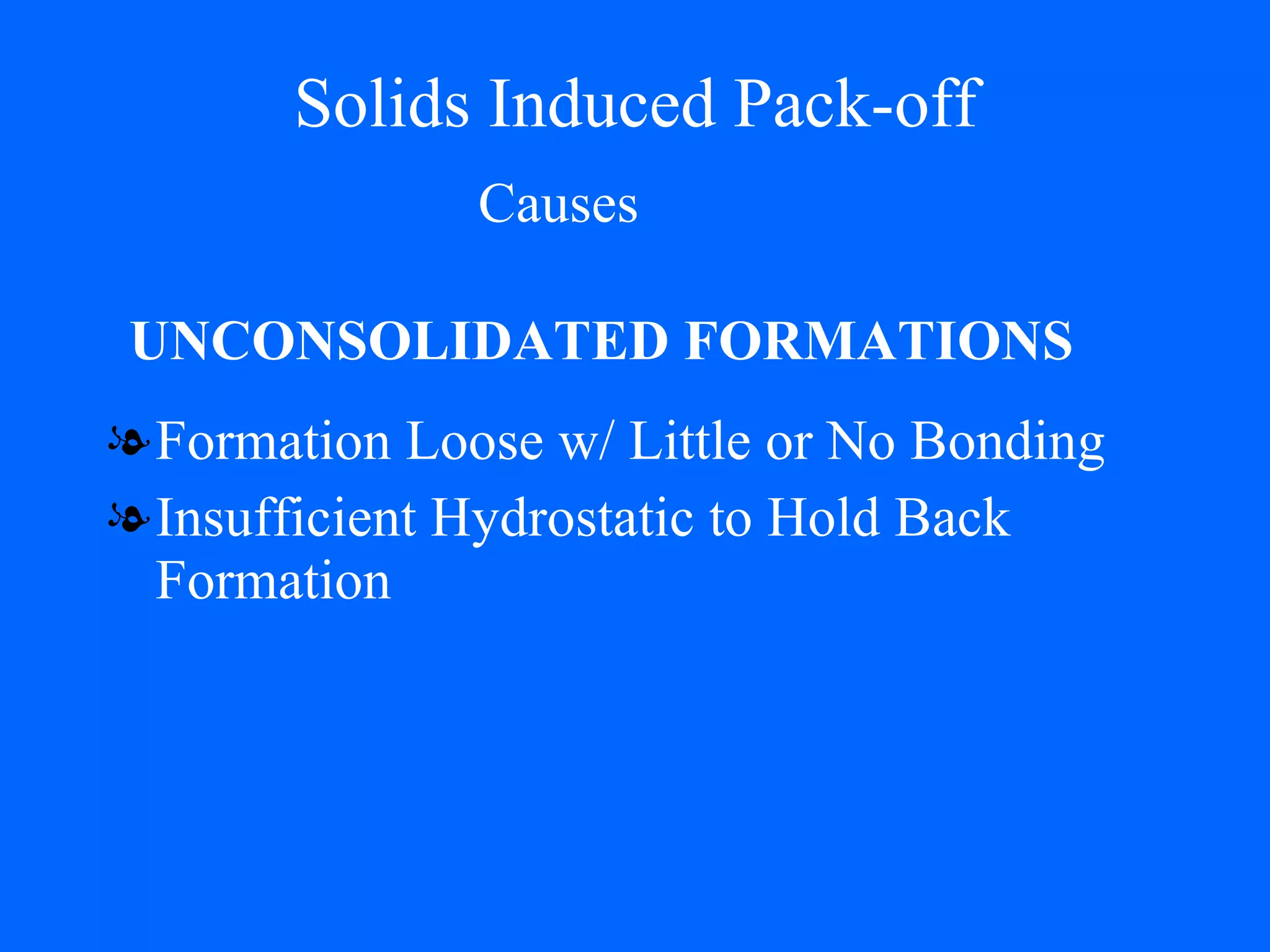 Solids Induced Pack-off Formation Loose w/ Little or No Bonding  Insufficient Hydrostatic to Hold Back Formation UNCONSOLIDATED FORMATIONS Causes 