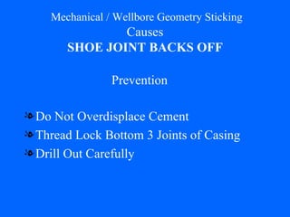   Mechanical / Wellbore Geometry Sticking Causes SHOE JOINT BACKS OFF Do Not Overdisplace Cement Thread Lock Bottom 3 Joints of Casing Drill Out Carefully Prevention 