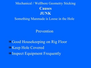 Mechanical / Wellbore Geometry Sticking   Causes   JUNK Good Housekeeping on Rig Floor Keep Hole Covered Inspect Equipment Frequently Prevention Something Manmade is Loose in the Hole 