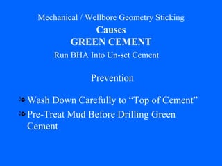 Mechanical / Wellbore Geometry Sticking   Causes   GREEN CEMENT Wash Down Carefully to “Top of Cement” Pre-Treat Mud Before Drilling Green Cement Prevention Run BHA Into Un-set Cement 