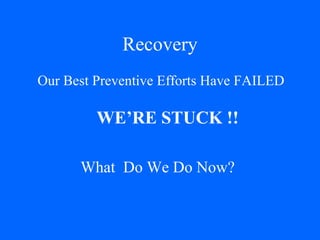 Recovery Our Best Preventive Efforts Have FAILED WE’RE STUCK !! What  Do We Do Now? 