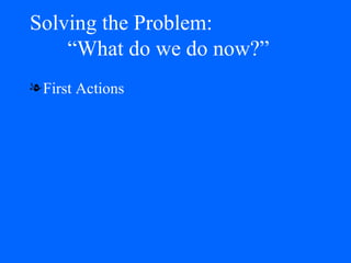 Solving the Problem:   “What do we do now?” First Actions 