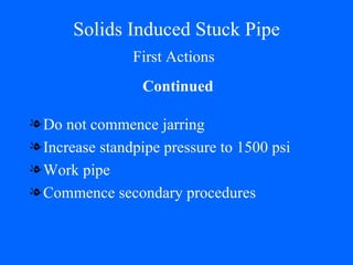 Solids Induced Stuck Pipe Do not commence jarring Increase standpipe pressure to 1500 psi Work pipe Commence secondary procedures Continued First Actions 
