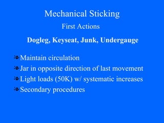 Mechanical Sticking Maintain circulation Jar in opposite direction of last movement Light loads (50K) w/ systematic increases Secondary procedures Dogleg, Keyseat, Junk, Undergauge First Actions 