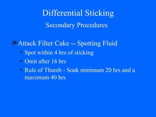 Differential Sticking Attack Filter Cake -- Spotting Fluid  Spot within 4 hrs of sticking Omit after 16 hrs Rule of Thumb - Soak minimum 20 hrs and a maximum 40 hrs Secondary Procedures 