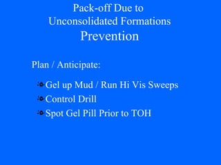 Pack-off Due to  Unconsolidated Formations Prevention Gel up Mud / Run Hi Vis Sweeps Control Drill Spot Gel Pill Prior to TOH Plan / Anticipate: 