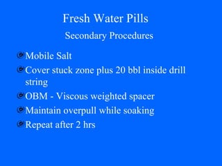 Fresh Water Pills Mobile Salt Cover stuck zone plus 20 bbl inside drill string OBM - Viscous weighted spacer Maintain overpull while soaking Repeat after 2 hrs Secondary Procedures 