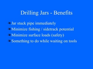 Drilling Jars - Benefits Jar stuck pipe immediately Minimize fishing / sidetrack potential Minimize surface loads (safety) Something to do while waiting on tools 