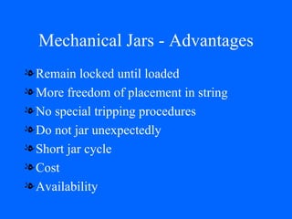 Mechanical Jars - Advantages Remain locked until loaded More freedom of placement in string No special tripping procedures Do not jar unexpectedly Short jar cycle Cost Availability 