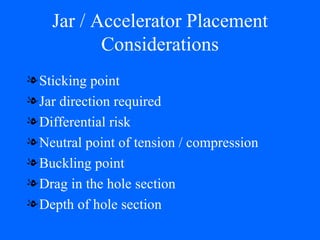 Jar / Accelerator Placement Considerations Sticking point Jar direction required Differential risk Neutral point of tension / compression Buckling point  Drag in the hole section Depth of hole section 