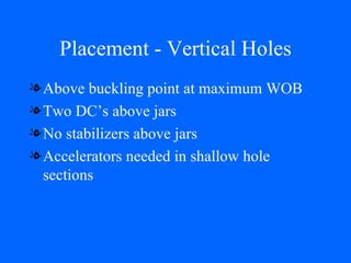 Placement - Vertical Holes Above buckling point at maximum WOB Two DC’s above jars No stabilizers above jars Accelerators needed in shallow hole sections 