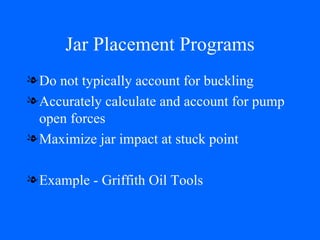 Jar Placement Programs Do not typically account for buckling Accurately calculate and account for pump open forces Maximize jar impact at stuck point Example - Griffith Oil Tools  