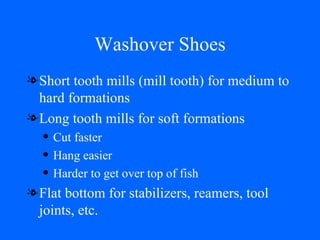Washover Shoes Short tooth mills (mill tooth) for medium to hard formations Long tooth mills for soft formations Cut faster Hang easier Harder to get over top of fish Flat bottom for stabilizers, reamers, tool joints, etc. 