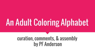 An Adult Coloring Alphabet
curation, comments, & assembly
by PF Anderson
 