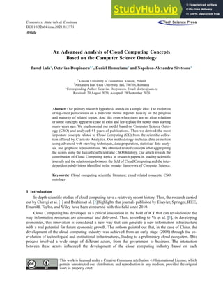 An Advanced Analysis of Cloud Computing Concepts
Based on the Computer Science Ontology
Paweł Lula1
, Octavian Dospinescu2,*
, Daniel Homocianu2
and Napoleon-Alexandru Sireteanu2
1
Krakow University of Economics, Krakow, Poland
2
Alexandru Ioan Cuza University, Iasi, 700706, Romania

Corresponding Author: Octavian Dospinescu. Email: doctav@uaic.ro
Received: 20 August 2020; Accepted: 29 September 2020
Abstract: Our primary research hypothesis stands on a simple idea: The evolution
of top-rated publications on a particular theme depends heavily on the progress
and maturity of related topics. And this even when there are no clear relations
or some concepts appear to cease to exist and leave place for newer ones starting
many years ago. We implemented our model based on Computer Science Ontol-
ogy (CSO) and analyzed 44 years of publications. Then we derived the most
important concepts related to Cloud Computing (CC) from the scientiﬁc collec-
tion offered by Clarivate Analytics. Our methodology includes data extraction
using advanced web crawling techniques, data preparation, statistical data analy-
sis, and graphical representations. We obtained related concepts after aggregating
the scores using the Jaccard coefﬁcient and CSO Ontology. Our article reveals the
contribution of Cloud Computing topics in research papers in leading scientiﬁc
journals and the relationships between the ﬁeld of Cloud Computing and the inter-
dependent subdivisions identiﬁed in the broader framework of Computer Science.
Keywords: Cloud computing scientiﬁc literature; cloud related concepts; CSO
ontology
1 Introduction
In-depth scientiﬁc studies of cloud computing have a relatively recent history. Thus, the research carried
out by Chiregi et al. [1] and Ibrahim et al. [2] highlights that journals published by Elsevier, Springer, IEEE,
Emerald, Taylor, and Wiley have been concerned with this ﬁeld since 2010.
Cloud Computing has developed as a critical innovation in the ﬁeld of ICT that can revolutionize the
way information resources are consumed and delivered. Thus, according to Yu et al. [3], in developing
economies, this innovation is considered a new way that can generate a new information infrastructure
with a real potential for future economic growth. The authors pointed out that, in the case of China, the
development of the cloud computing industry was achieved from an early stage (2008) through the co-
evolution of technological and institutional infrastructures, leading to a preliminary cloud ecosystem. This
process involved a wide range of different actors, from the government to business. The interaction
between these actors inﬂuenced the development of the cloud computing industry based on each
This work is licensed under a Creative Commons Attribution 4.0 International License, which
permits unrestricted use, distribution, and reproduction in any medium, provided the original
work is properly cited.
Computers, Materials  Continua
DOI:10.32604/cmc.2021.013771
Article
ech
T Press
Science
 