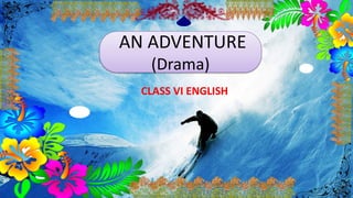 AN ADVENTURE
(Drama)
CLASS VI ENGLISH
 