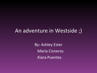 An adventure in Westside ;) By: Ashley Ester Maria Cisneros Kiara Puentes  