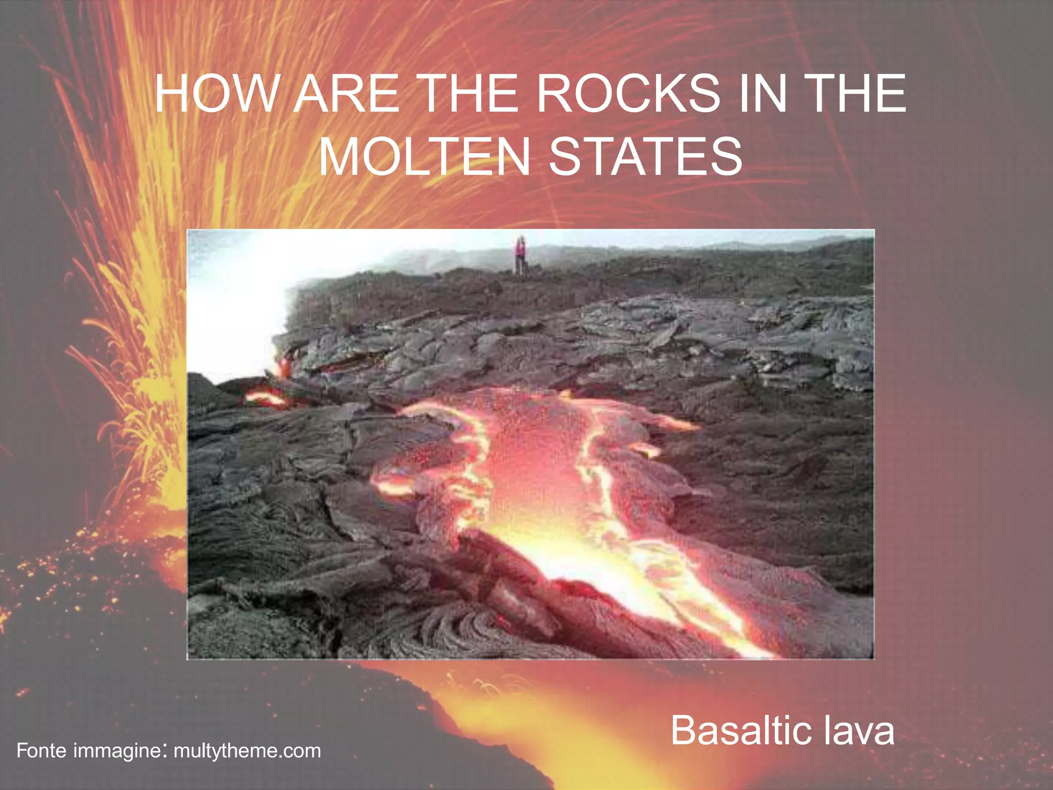 Basaltic lavaFonte immagine: multytheme.com
HOW ARE THE ROCKS IN THE
MOLTEN STATES
 
