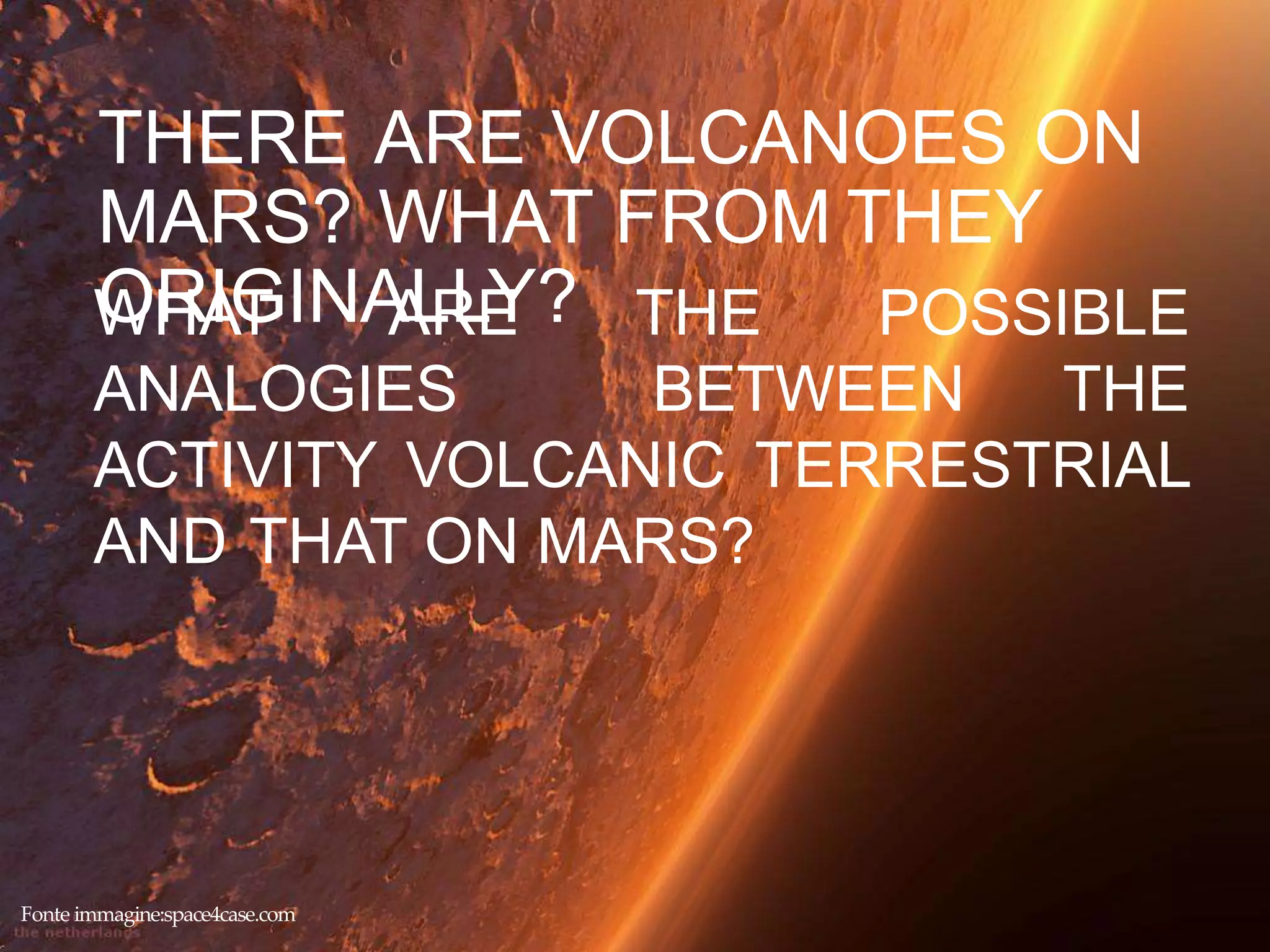 THERE ARE VOLCANOES ON
MARS? WHAT FROM THEY
ORIGINALLY?WHAT ARE THE POSSIBLE
ANALOGIES BETWEEN THE
ACTIVITY VOLCANIC TERRESTRIAL
AND THAT ON MARS?
Fonte immagine:space4case.com
 