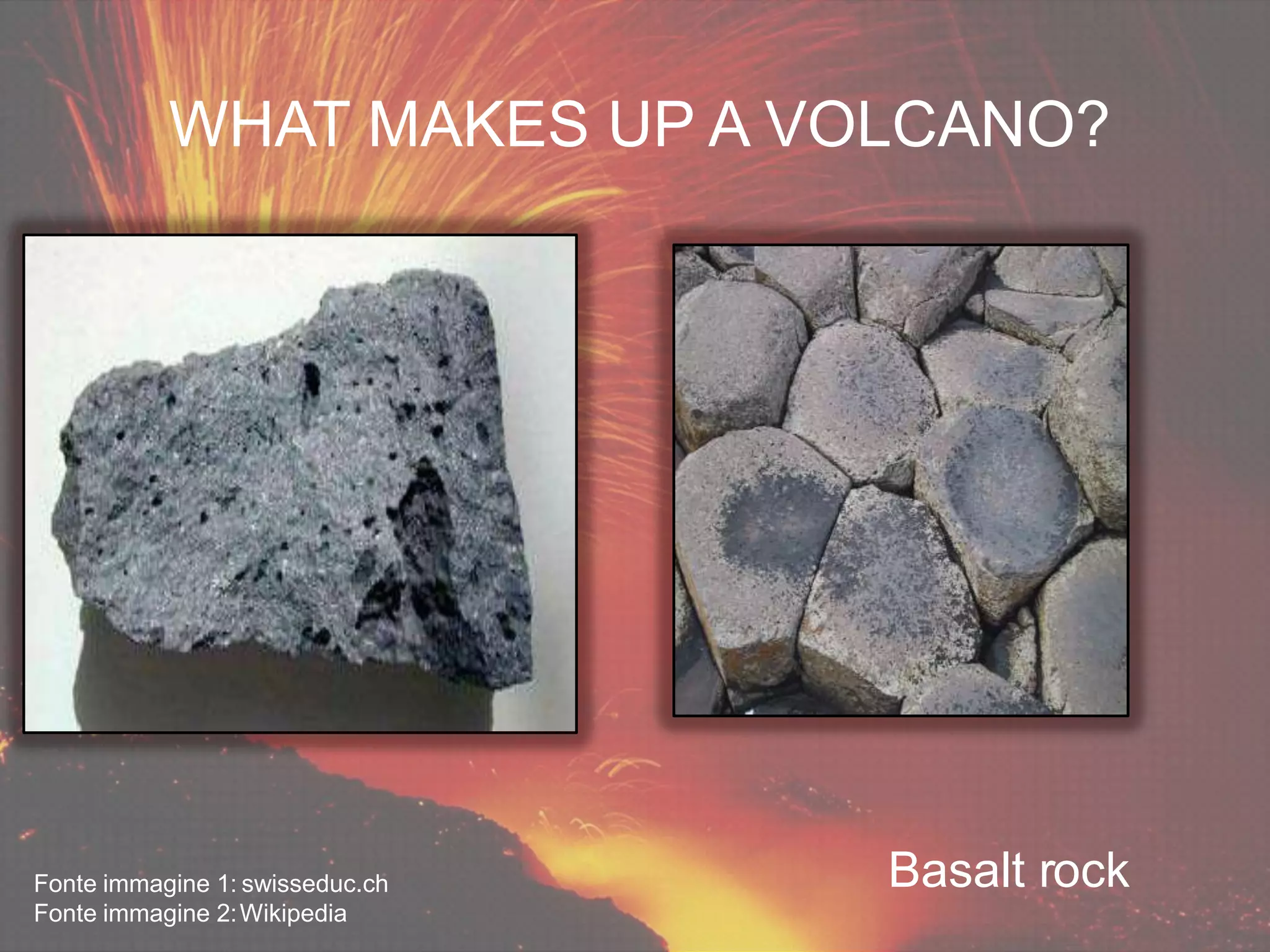 Basalt rockFonte immagine 1: swisseduc.ch
Fonte immagine 2:Wikipedia
WHAT MAKES UP A VOLCANO?
 