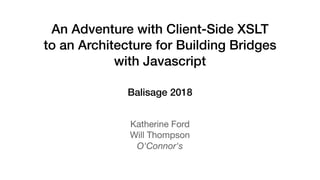 An Adventure with Client-Side XSLT
to an Architecture for Building Bridges
with Javascript
Katherine Ford
Will Thompson
O'Connor's
Balisage 2018
 