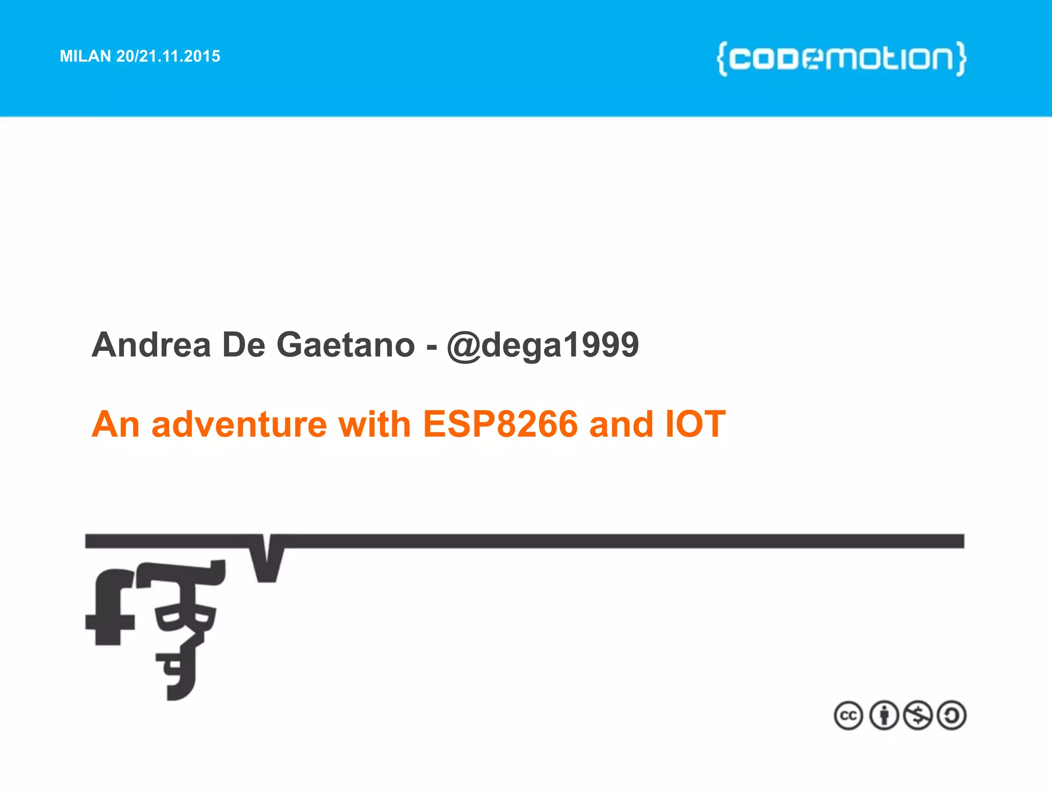 MILAN 20/21.11.2015
Andrea De Gaetano - @dega1999
An adventure with ESP8266 and IOT
 