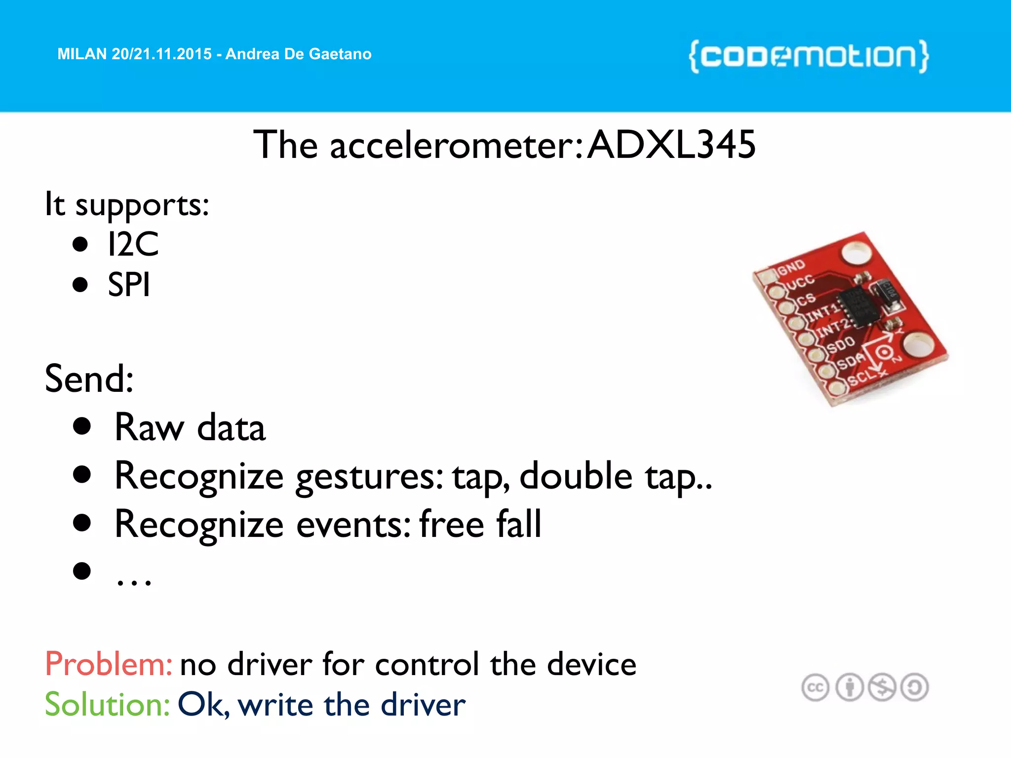 MILAN 20/21.11.2015 - Andrea De Gaetano
The accelerometer:ADXL345
It supports:
• I2C
• SPI
Send:
• Raw data
• Recognize gestures: tap, double tap..
• Recognize events: free fall
• …
Problem: no driver for control the device
Solution: Ok, write the driver
 