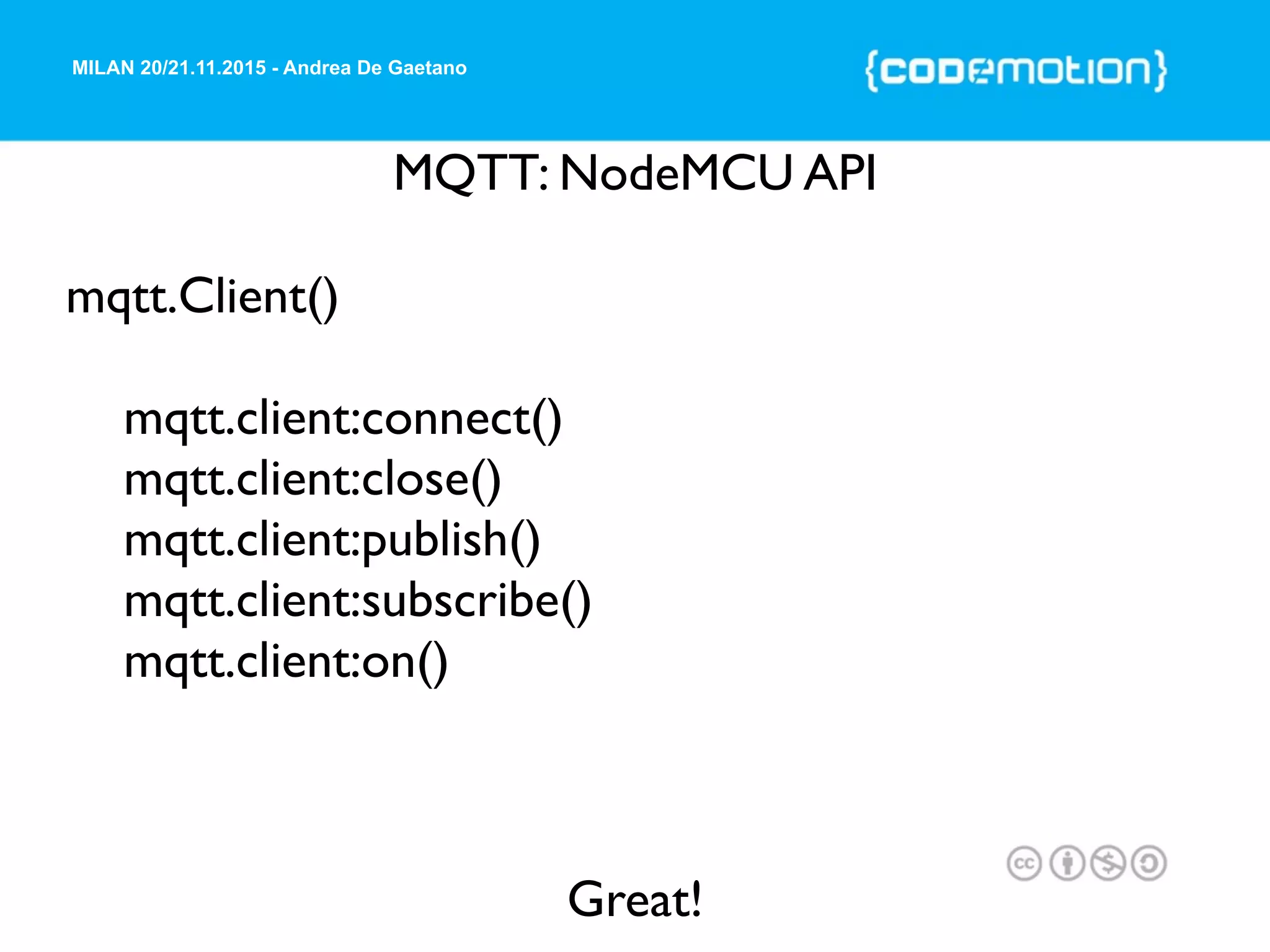MILAN 20/21.11.2015 - Andrea De Gaetano
MQTT: NodeMCU API
mqtt.Client()
mqtt.client:connect()
mqtt.client:close()
mqtt.client:publish()
mqtt.client:subscribe()
mqtt.client:on()
Great!
 