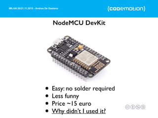 MILAN 20/21.11.2015 - Andrea De Gaetano
NodeMCU DevKit
• Easy: no solder required
• Less funny
• Price ~15 euro
• Why didn’t I used it?
 