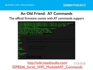 MILAN 20/21.11.2015 - Andrea De Gaetano
An Old Friend: AT Commands
The ofﬁcial ﬁrmware comes with AT commands support
http://wiki.iteadstudio.com/
ESP8266_Serial_WIFI_Module#AT_Commands
 
