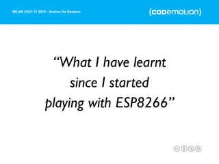 MILAN 20/21.11.2015 - Andrea De Gaetano
“What I have learnt
since I started
playing with ESP8266”
 