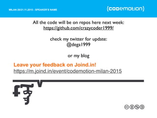 MILAN 20/21.11.2015 - SPEAKER’S NAME
Leave your feedback on Joind.in!
https://m.joind.in/event/codemotion-milan-2015
All the code will be on repos here next week:
https://github.com/crazycoder1999/
check my twitter for update:
@dega1999
or my blog
 