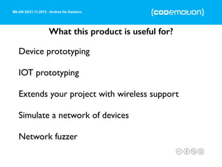 MILAN 20/21.11.2015 - Andrea De Gaetano
What this product is useful for?
Device prototyping
IOT prototyping
Extends your project with wireless support
Simulate a network of devices
Network fuzzer
 