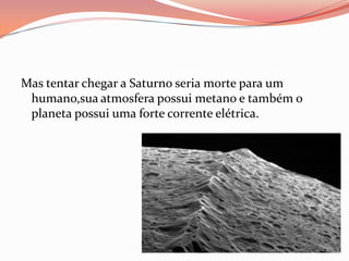 Mas tentar chegar a Saturno seria morte para um humano,sua atmosfera possui metano e também o planeta possui uma forte corrente elétrica.