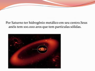 Por Saturno ter hidrogênio metálico em seu centro.Seus anéis tem 100.000 aros que tem partículas sólidas.