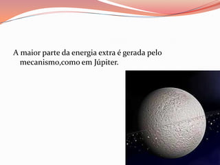 A maior parte da energia extra é gerada pelo mecanismo,como em Júpiter.