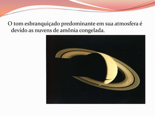  O tom esbranquiçado predominante em sua atmosfera é devido as nuvens de amônia congelada.