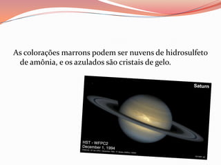 As colorações marrons podem ser nuvens de hidrosulfetode amônia, e os azulados são cristais de gelo. 