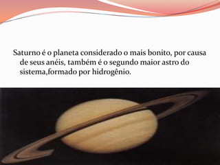 Saturno é o planeta considerado o mais bonito, por causa de seus anéis, também é o segundo maior astro do sistema,formado por hidrogênio.