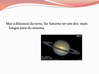 Mas a distancia da terra, faz Saturno ter um dos  mais  longos anos do sistema. 
