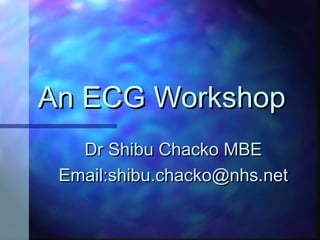 An ECG WorkshopAn ECG Workshop
Dr Shibu Chacko MBEDr Shibu Chacko MBE
Email:shibu.chacko@nhs.netEmail:shibu.chacko@nhs.net
 