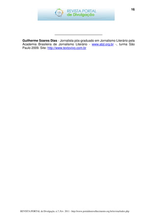 16




                                 ___________________________

  Guilherme Soares Dias - Jornalista pós-graduado em Jornalismo Literário pela
  Academia Brasileira de Jornalismo Literário - www.abjl.org.br -, turma São
  Paulo 2009. Site: http://www.textovivo.com.br




REVISTA PORTAL de Divulgação, n.7, Fev. 2011 - http://www.portaldoenvelhecimento.org.br/revista/index.php
 