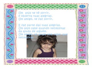 Um  anjo te vê sorrir, e observa tuas alegrias.   Um amigo, te faz sorrir,  E faz parte das tuas alegrias. Um anjo sabe quando necessitas da ajuda de alguém. Um amigo, te ajuda sem saber que necessitas. 