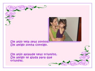 Um anjo vela seus sonhos, Um amigo sonha contigo. Um anjo aplaude teus triunfos, Um amigo te ajuda para que triunfes. 