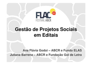Gestão de Projetos Sociais
em Editaisem Editais
Ana Flávia Godoi – ABCR e Fundo ELAS
Juliana Barrena – ABCR e Fundação Gol de Letra
 