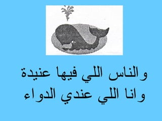 ‫والناس اللي فيها عنيدة‬
‫وانا اللي عندي الدواء‬
 